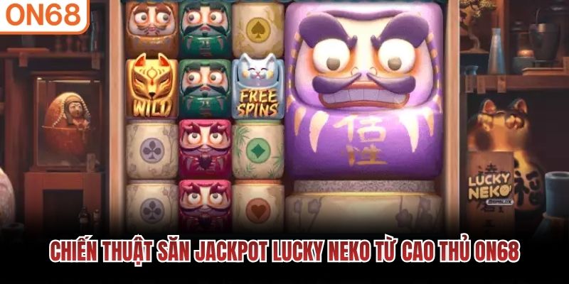 Chiến thuật săn jackpot Lucky Neko từ cao thủ ON68