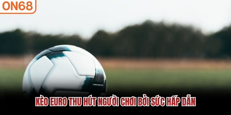 K&egrave;o Euro thu h&uacute;t người chơi bởi sức hấp dẫn